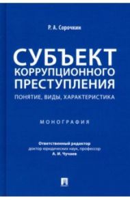 Субъект коррупционного преступления. Понятие, виды, характеристика. Монография / Сорочкин Роман Александрович