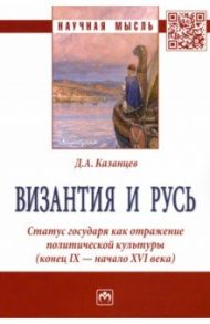 Византия и Русь. Статус государя как отражение политической культуры (конец IX - начало XVI века) / Казанцев Дмитрий Александрович