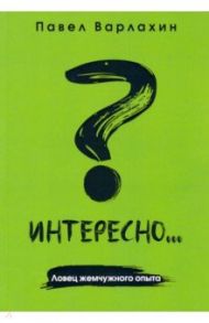 Интересно?.. Ловец жемчужного опыта / Варлахин Павел