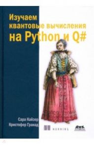 Изучаем квантовые вычисления на Python и Q# / Кайзер Сара, Гранад Кристофер