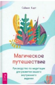 Магическое путешествие. Руководство по медитации для развития вашего внутреннего видения / Корт Саймон