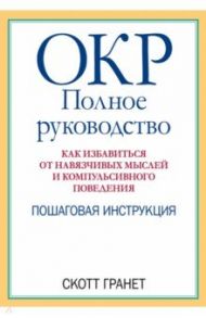 ОКР. Полное руководство. Как избавиться от навязчивых мыслей и компульсивного поведения / Гранет Скотт