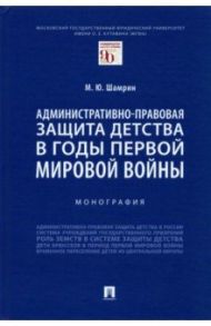 Административно-правовая защита детства в годы Первой мировой войны. Монография / Шамрин Максим Юрьевич