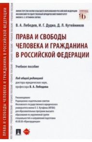 Права и свободы человека и гражданина в Российской Федерации. Учебное пособие / Лебедев Валериан Алексеевич, Дудко Игорь Геннадьевич, Кутейников Дмитрий Леонидович