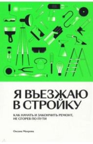 Я въезжаю в стройку. Как начать и закончить ремонт, не сгорев по пути / Махрова Оксана