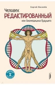 Человек редактированный, или Биомедицина будущего / Киселев Сергей Львович