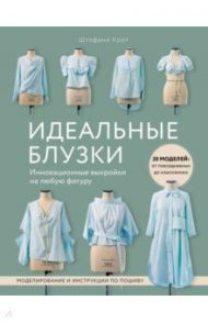 Идеальные блузки. Инновационные выкройки на любую фигуру. Моделирование и инструкции по пошиву / Крот Штефани