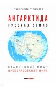 Антарктида - Русская земля. Сталинский план преобразования мира / Гурджиев Лаврентий Константинович