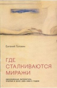 Где сталкиваются миражи. Европейская литература: Очерки и эссе 1960 - 1980-х годов / Головин Евгений Всеволодович