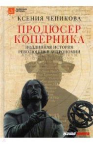 Продюсер Коперника. Подлинная история революции в астрономии / Чепикова Ксения