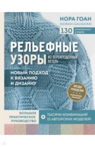 Рельефные узоры из перекрещенных петель. Новый подход к вязанию и дизайну. Большое практическое рук. / Гоан Нора