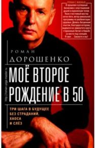 Мое второе рождение в 50. Три шага в будущее без страданий, хаоса и слез / Дорошенко Роман Александрович