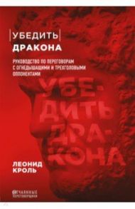 Убедить дракона. Руководство по переговорам с огнедышащими и трёхголовыми оппонентами / Кроль Леонид Маркович