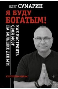 Я буду богатым! Как настроить свой мозг на большие деньги / Сумарин Олег Юрьевич