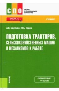 Подготовка тракторов, сельскохозяйственных машин и механизмов к работе. Учебник / Сметнев Андрей Степанович, Юдин Юрий Борисович