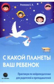 С какой планеты ваш ребенок. Практикум по нейропедагогике для родителей и преподавателей / Пчелкина Екатерина Львовна