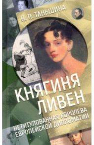 Княгиня Ливен. Нетитулованная королева европейской дипломатии / Таньшина Наталия Петровна