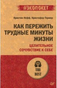 Как пережить трудные минуты жизни. Целительное сочувствие к себе / Нефф Кристин, Гермер Кристофер