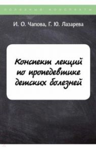 Конспект лекций по пропедевтике детских болезней / Чапова И. О., Лазарева Г.Ю.