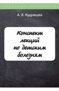 Конспект лекций по детским болезням / Кудрявцева Алевтина Викторовна