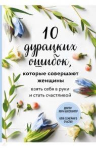 10 дурацких ошибок, которые совершают женщины. Взять себя в руки и стать счастливой / Шлессингер Лора