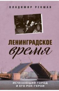 Ленинградское время. Исчезающий город и его рок-герои / Рекшан Владимир Ольгердович