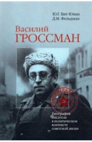 Василий Гроссман. Биография писателя в политическом контексте советской эпохи / Бит-Юнан Юрий Гевиргисович, Фельдман Давид Маркович