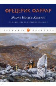 Жизнь Иисуса Христа. От Рождества до посещения Галилеи / Фаррар Фредерик Вильям