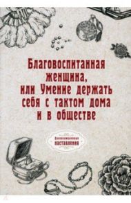 Благовоспитанная женщина, или Умение держать себя с тактом дома и в обществе