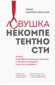 Ловушка некомпетентности. Почему непрофессиональные мужчины становятся лидерами и как это исправить / Чаморро-Премузик Томас