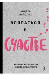 Вляпаться в счастье. Как не искать счастье, но все же найти его / Вайдлих Андреа