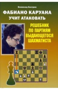 Фабиано Каруана учит атаковать. Решебник по партиям выдающегося шахматиста / Костров Всеволод Викторович