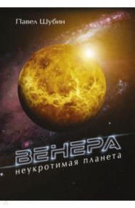 Венера. Неукротимая планета / Шубин Павел Сергеевич