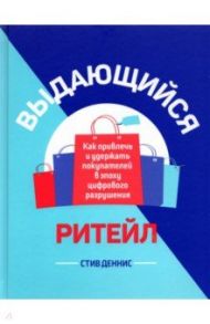 Выдающийся ритейл. Как привлечь и удержать покупателей в эпоху цифрового разрушения / Деннис Стив