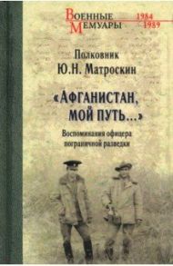 "Афганистан, мой путь…" Воспоминания офицера пограничной разведки. Трагическое и смешное рядом / Матроскин Юрий Николаевич