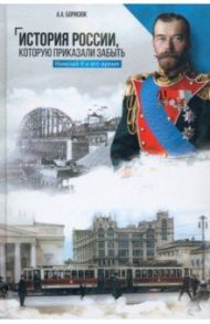 История России, которую приказали забыть. Николай II и его время / Борисюк Андрей Анатольевич