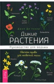 Дикие растения. Руководство для ведьмы. Обычные травы для необычной магии / Уокер Джей Ди