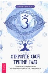 Откройте свой третий глаз. Активируйте шестую чакру и развивайте психические способности / Консильо Джулио