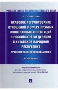 Правовое регулирование отношений в сфере прямых иностранных инвестиций в РФ и КНР. Монография / Алексеенко Александр Петрович