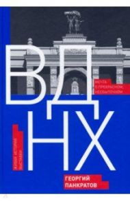 ВДНХ. Мечта о прекрасном, несбыточном. Живая история выставки / Панкратов Георгий Витальевич