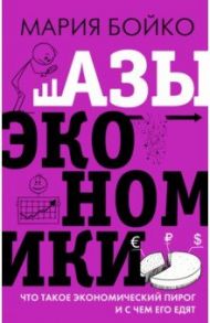 Азы экономики. Что такое экономический пирог и с чем его едят / Бойко Мария Владимировна