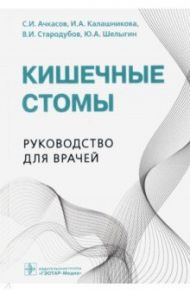 Кишечные стомы. Руководство для врачей / Ачкасов Сергей Иванович, Стародубов Владимир Иванович, Калашникова Ирина Анатолиевна