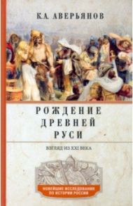 Рождение Древней Руси. Взгляд из XXI века / Аверьянов Константин Александрович