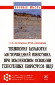 Технология разработки месторождений известняка при комплексном освоении техногенных георесурсов недр / Косолапов Александр Иннокентьевич, Пташник Юлия Павловна