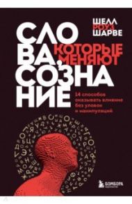 Слова, которые меняют сознание. 14 способов оказывать влияние без уловок и манипуляций / Роуз Шарве Шелл