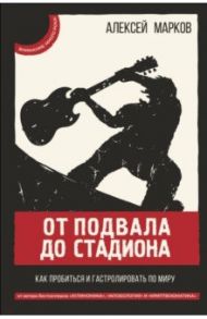 От подвала до стадиона. Как пробиться и гастролировать по миру / Марков Алексей Викторович