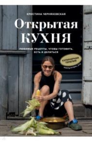 Открытая кухня. Любимые рецепты, чтобы готовить, есть и делиться / Черняховская Кристина Юрьевна