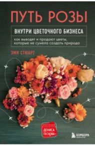 Путь розы. Внутри цветочного бизнеса. Как выводят и продают цветы, которые не сумела создать природа / Стюарт Эми