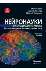 Нейронауки. Исследование мозга. Том 3. Мозг и поведение. Изменяющийся мозг / Беар Марк Ф., Коннорс Барри В., Парадизо Майкл А.