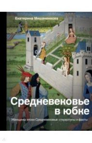 Средневековье в юбке. Женщины эпохи Средневековья: стереотипы и факты / Мишаненкова Екатерина Александровна